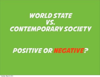 WORLD STATE
                      VS.
              CONTEMPORARY SOCIETY


                   POSITIVE OR NEGATIVE?


Tuesday, May 22, 2012
 