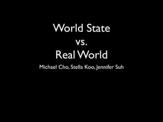 World State
         vs.
     Real World
Michael Cho, Stella Koo, Jennifer Suh
 