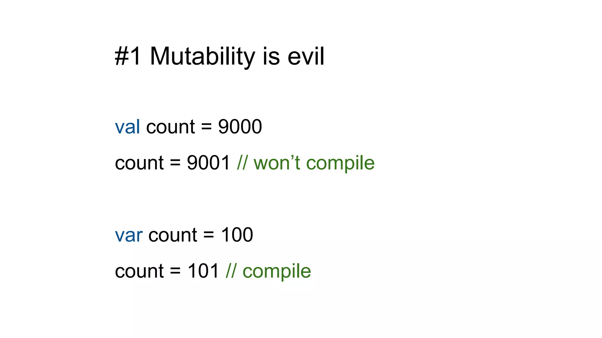 #1 Mutability is evil
val count = 9000
count = 9001 // won’t compile
var count = 100
count = 101 // compile
 