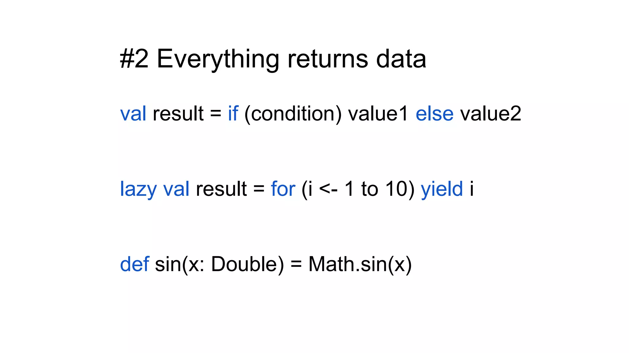 #2 Everything returns data
val result = if (condition) value1 else value2
lazy val result = for (i <- 1 to 10) yield i
def sin(x: Double) = Math.sin(x)
 