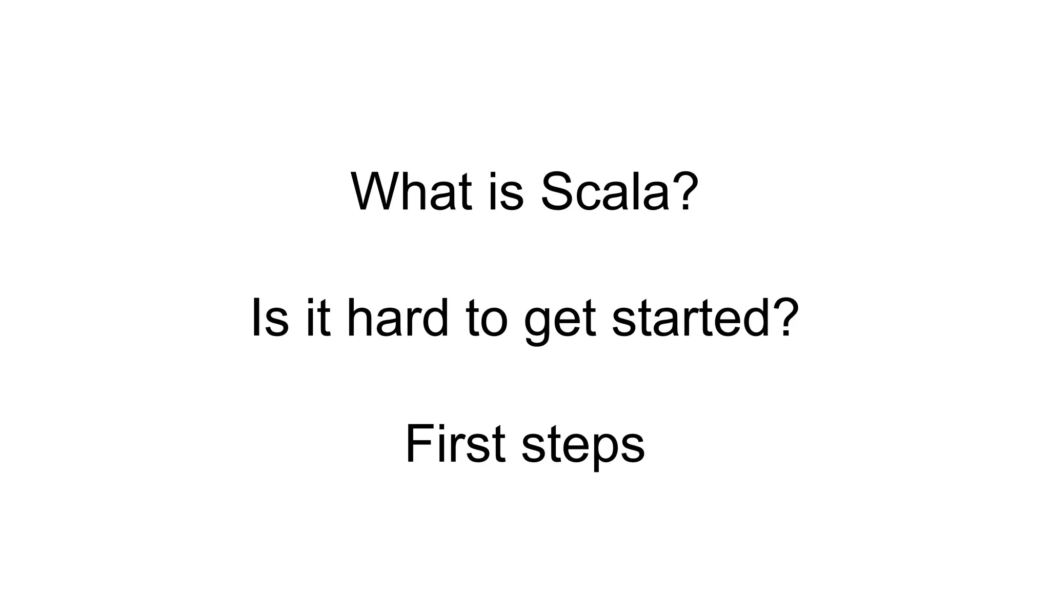 What is Scala?
Is it hard to get started?
First steps
 
