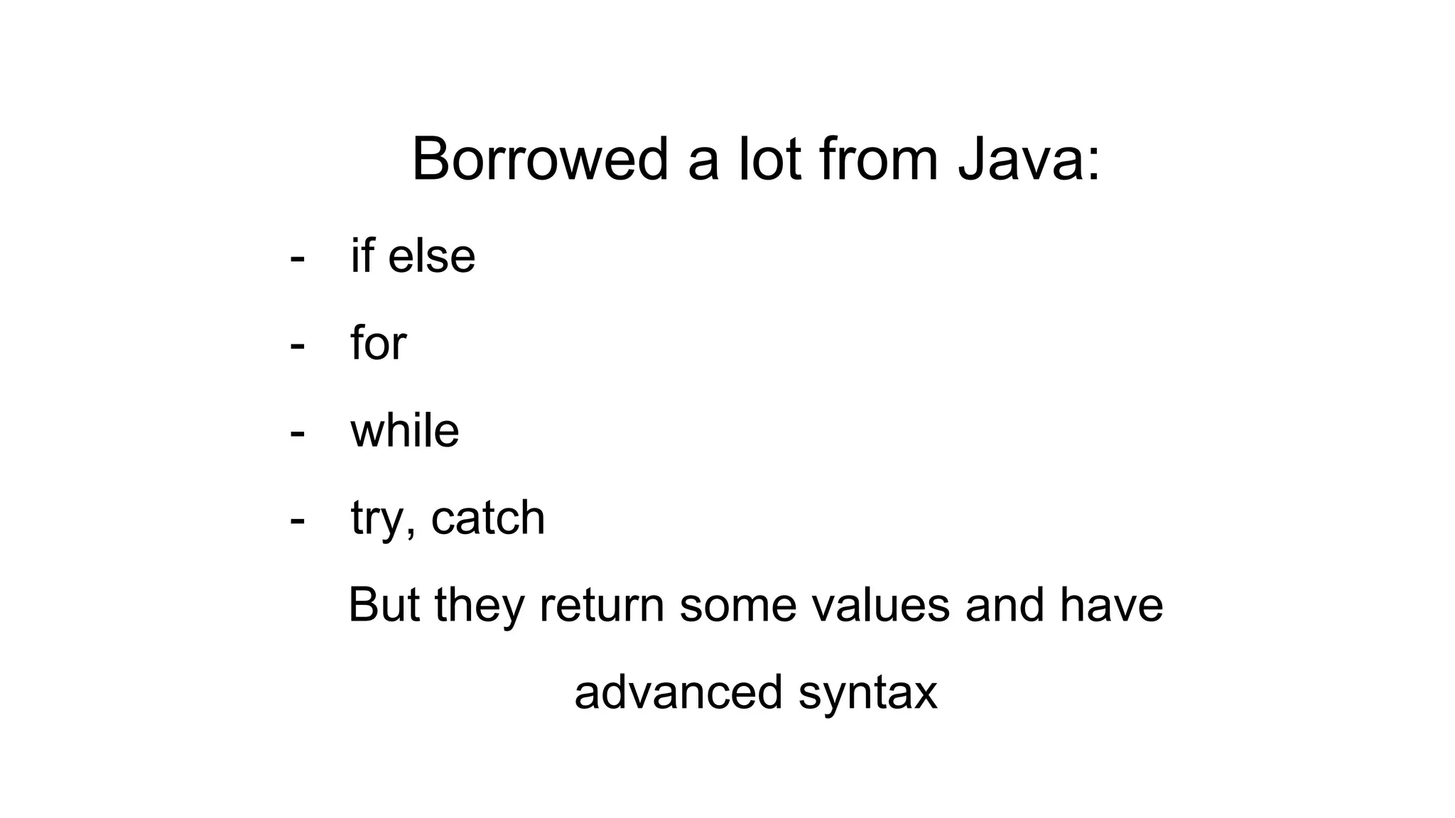 Borrowed a lot from Java:
- if else
- for
- while
- try, catch
But they return some values and have
advanced syntax
 