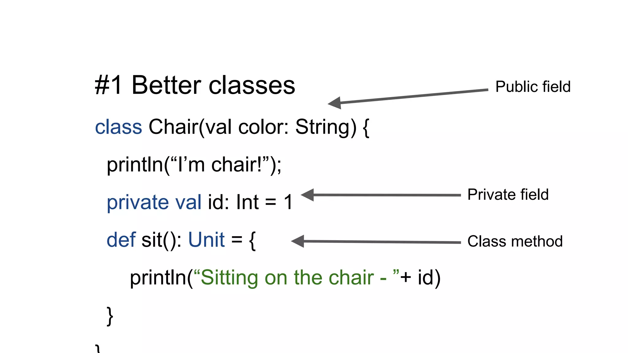 #1 Better classes
class Chair(val color: String) {
println(“I’m chair!”);
private val id: Int = 1
def sit(): Unit = {
println(“Sitting on the chair - ”+ id)
}
Class method
Private field
Public field
 