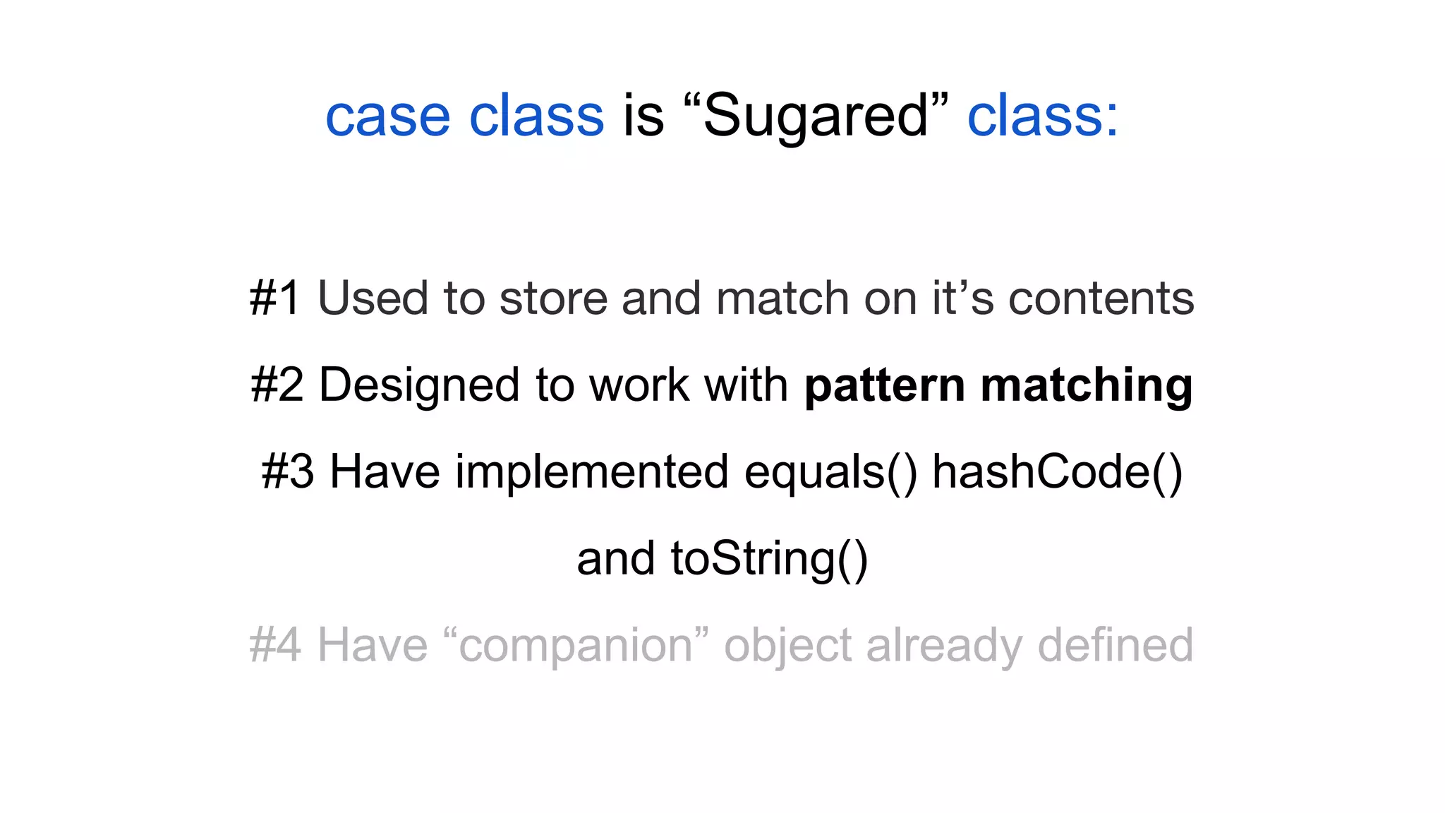 case class is “Sugared” class:
#1 Used to store and match on it’s contents
#2 Designed to work with pattern matching
#3 Have implemented equals() hashCode()
and toString()
#4 Have “companion” object already defined
 