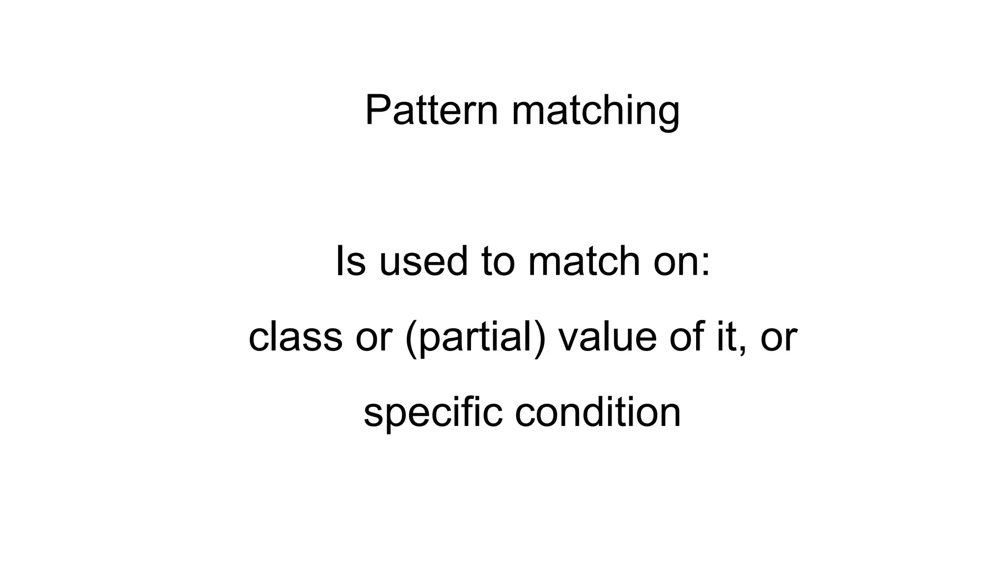 Pattern matching
Is used to match on:
class or (partial) value of it, or
specific condition
 