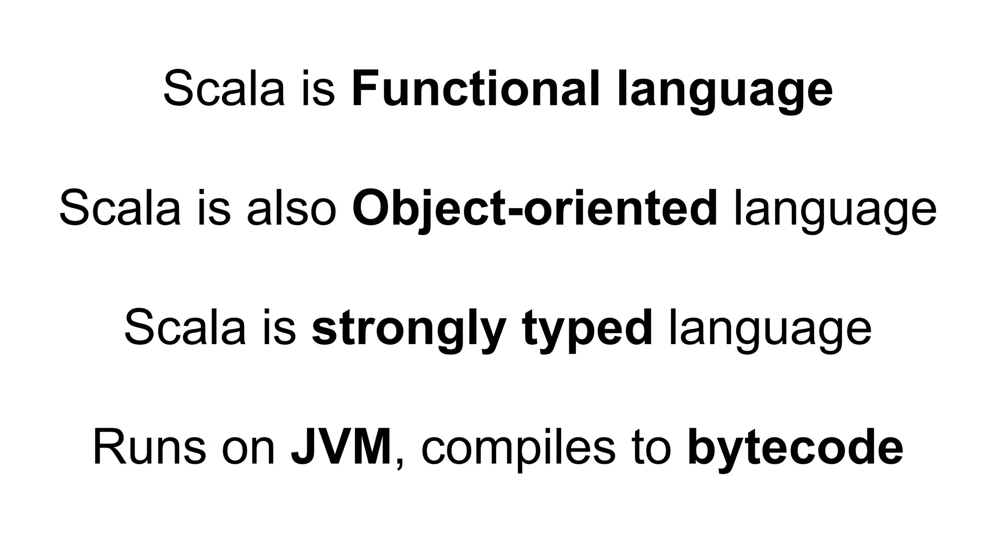 Scala is Functional language
Scala is also Object-oriented language
Scala is strongly typed language
Runs on JVM, compiles to bytecode
 