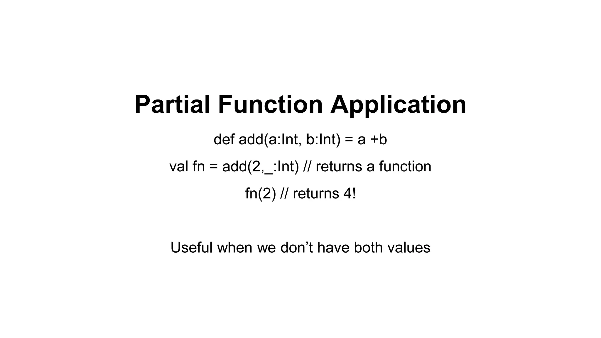 Partial Function Application
def add(a:Int, b:Int) = a +b
val fn = add(2,_:Int) // returns a function
fn(2) // returns 4!
Useful when we don’t have both values
 