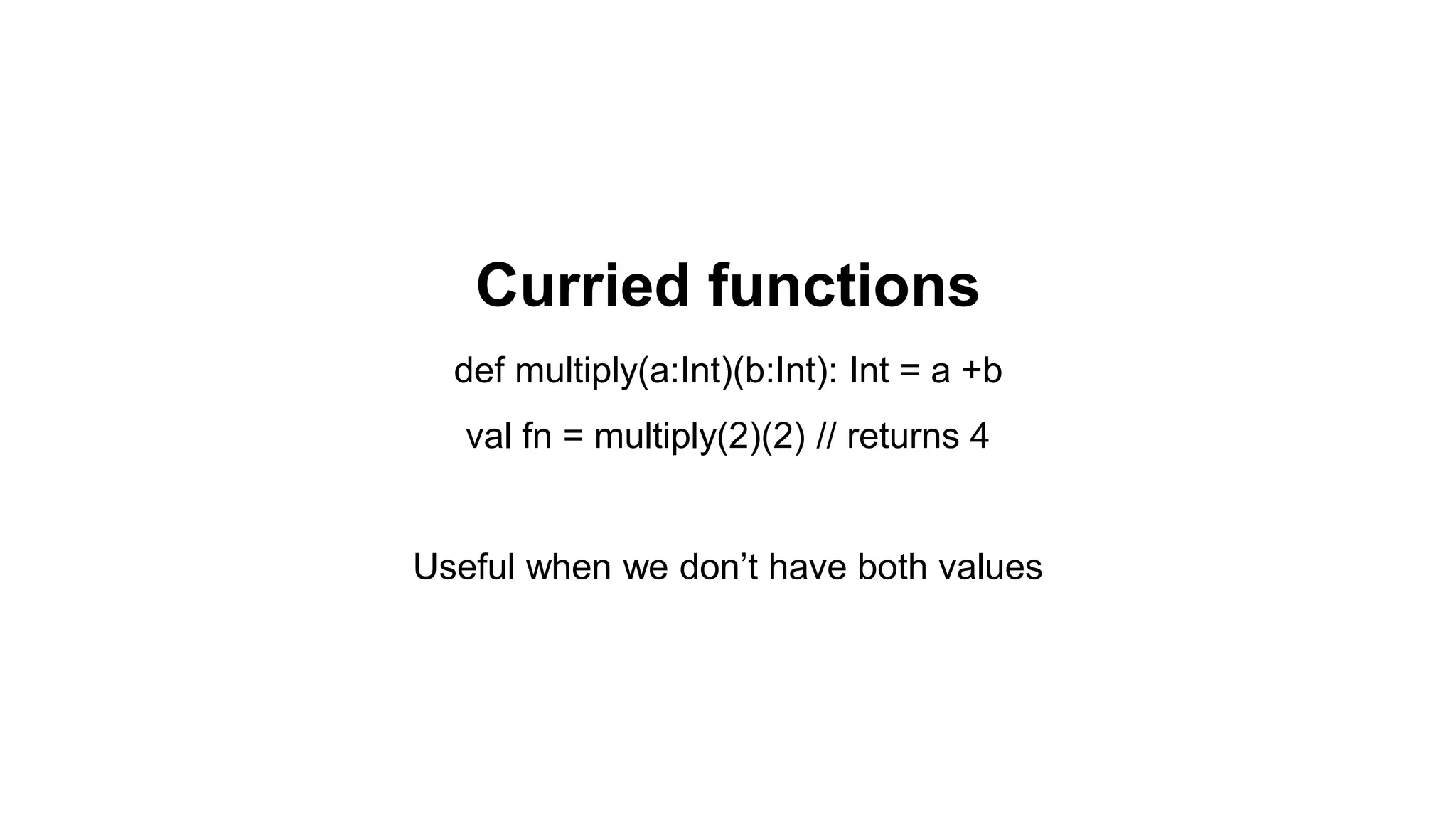 Curried functions
def multiply(a:Int)(b:Int): Int = a +b
val fn = multiply(2)(2) // returns 4
Useful when we don’t have both values
 
