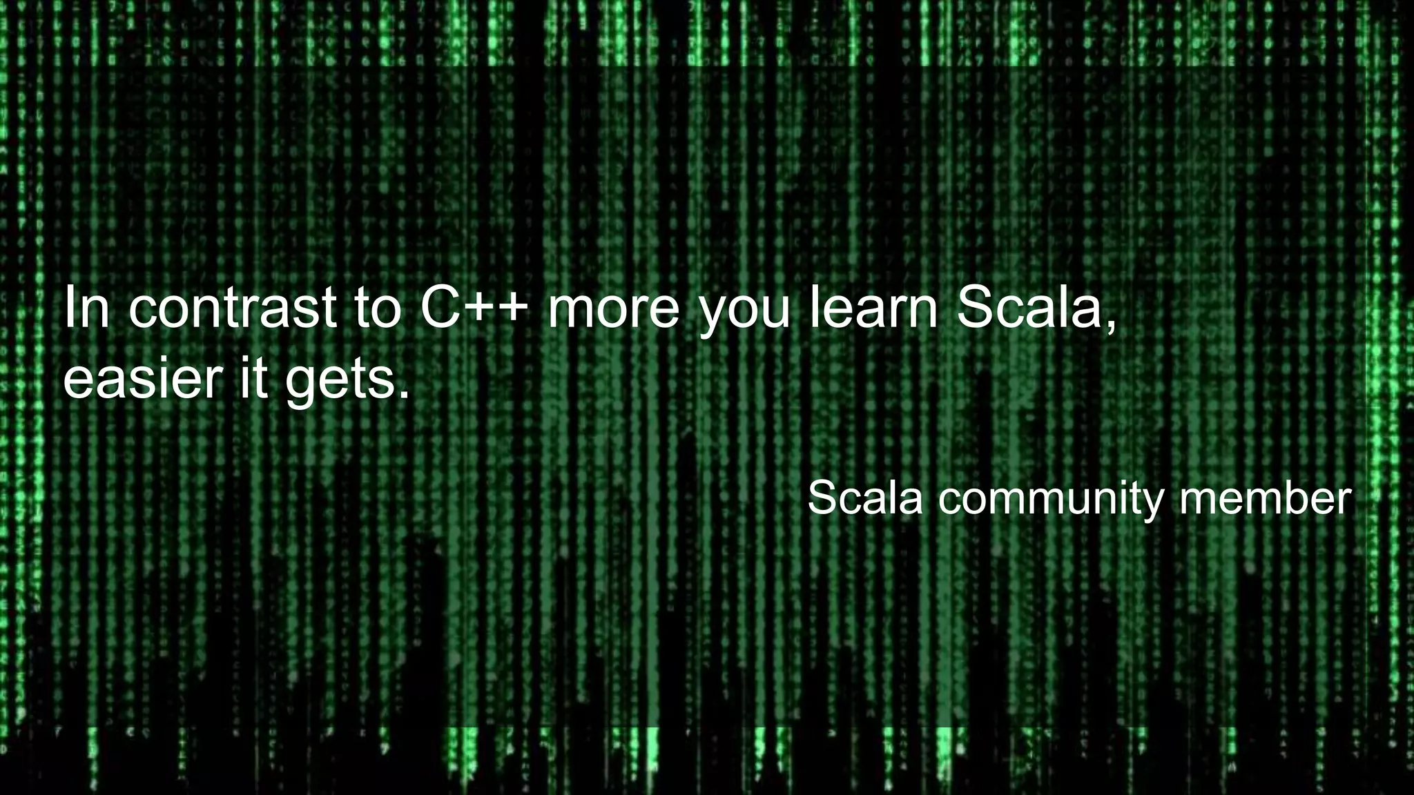 In contrast to C++ more you learn Scala,
easier it gets.
Scala community member
 