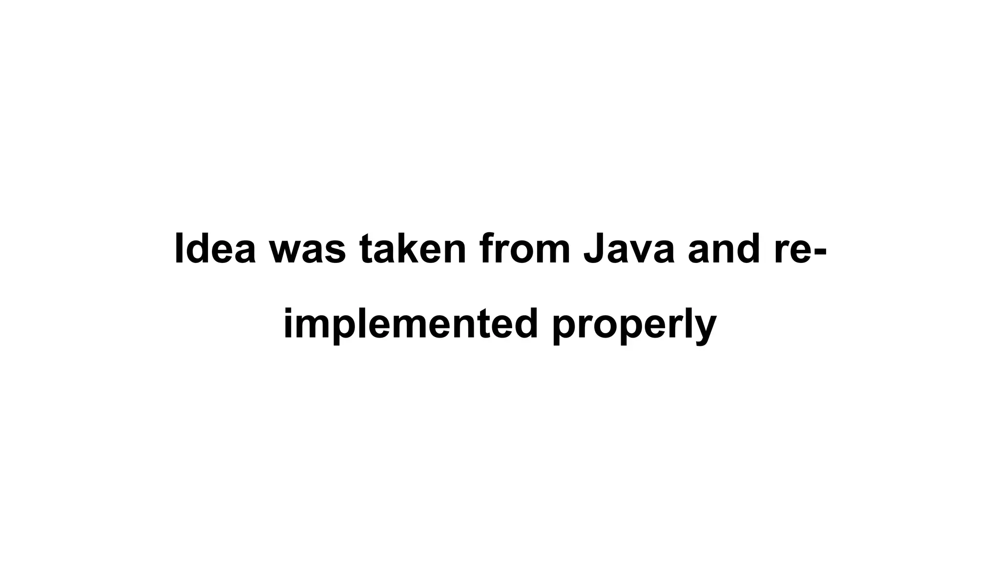 Idea was taken from Java and re-
implemented properly
 