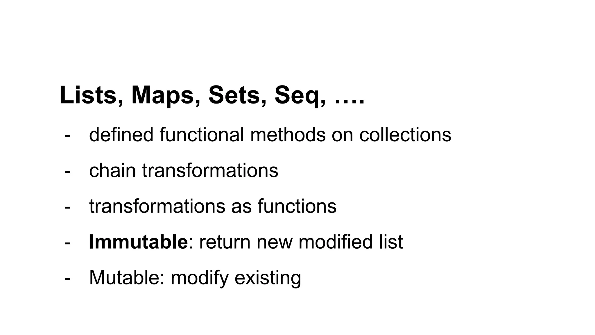 Lists, Maps, Sets, Seq, ….
- defined functional methods on collections
- chain transformations
- transformations as functions
- Immutable: return new modified list
- Mutable: modify existing
 