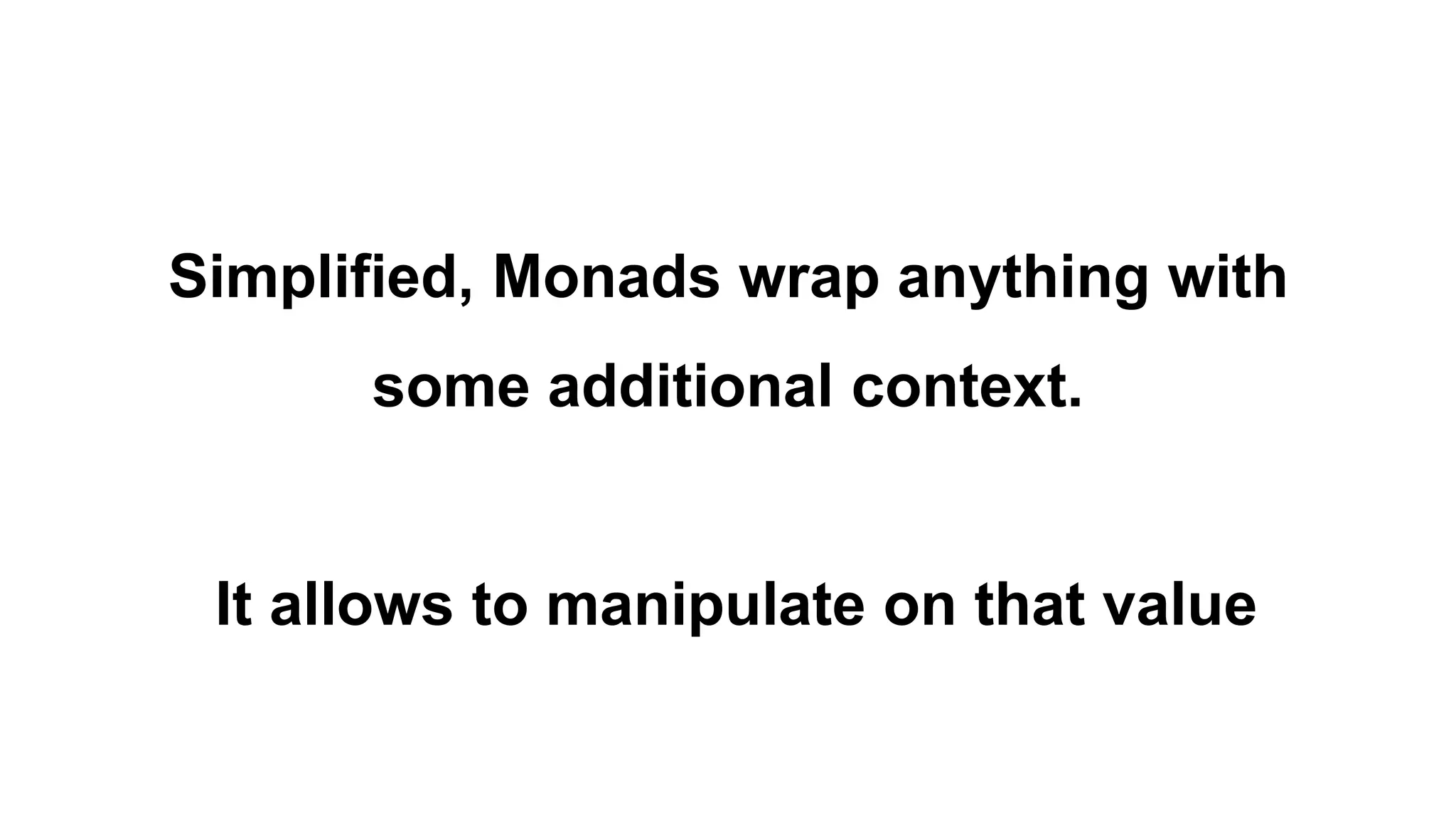 Simplified, Monads wrap anything with
some additional context.
It allows to manipulate on that value
 