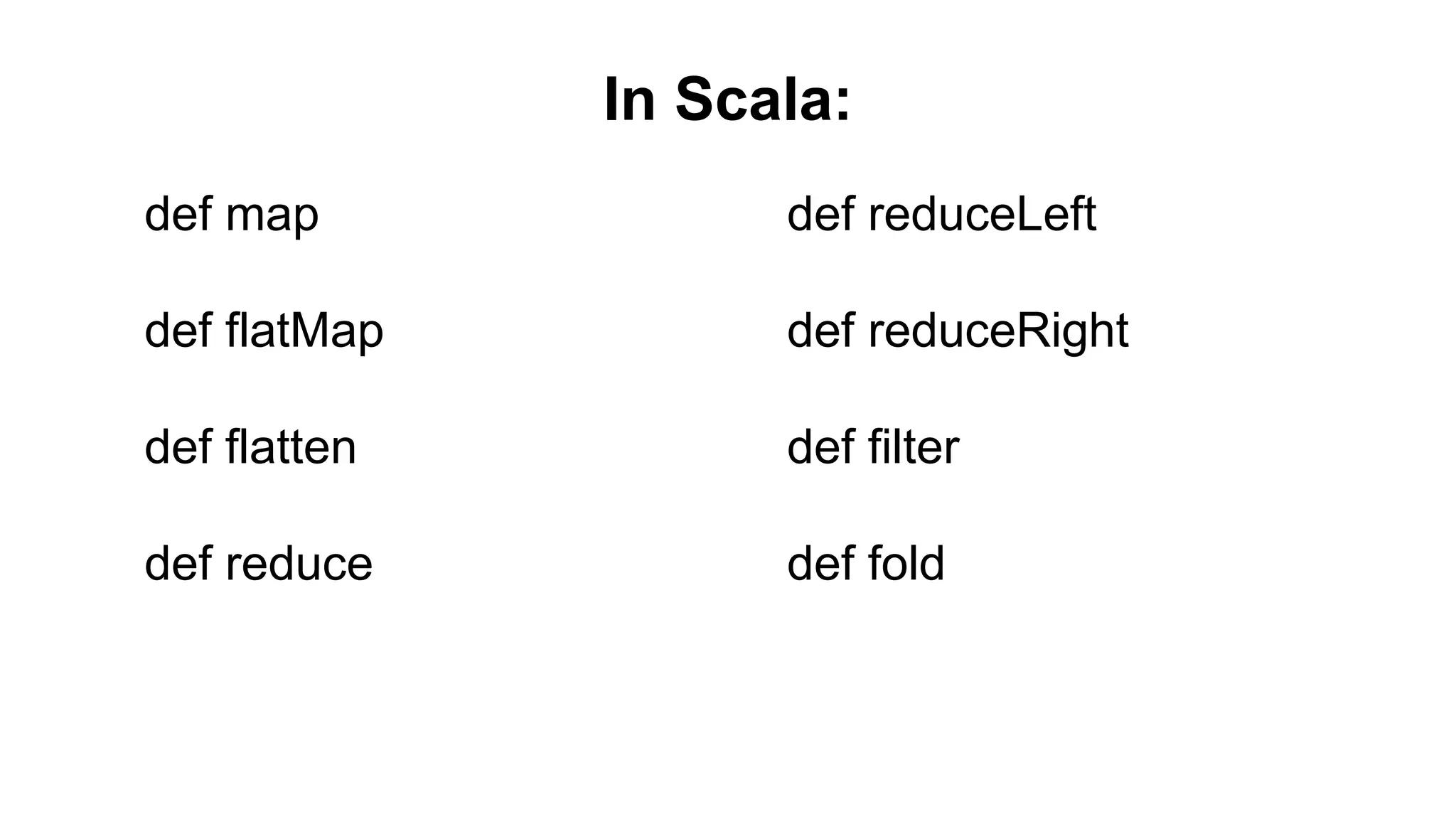 In Scala:
def map
def flatMap
def flatten
def reduce
def reduceLeft
def reduceRight
def filter
def fold
 