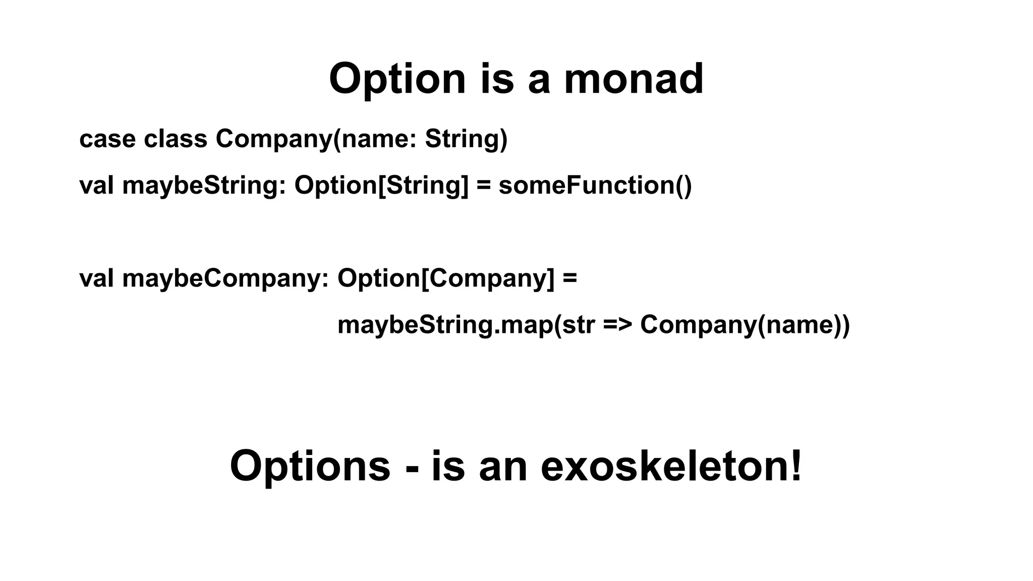 Option is a monad
case class Company(name: String)
val maybeString: Option[String] = someFunction()
val maybeCompany: Option[Company] =
maybeString.map(str => Company(name))
Options - is an exoskeleton!
 