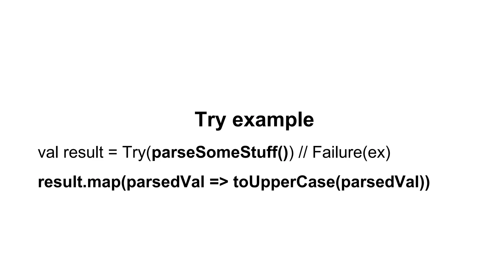 Try example
val result = Try(parseSomeStuff()) // Failure(ex)
result.map(parsedVal => toUpperCase(parsedVal))
 