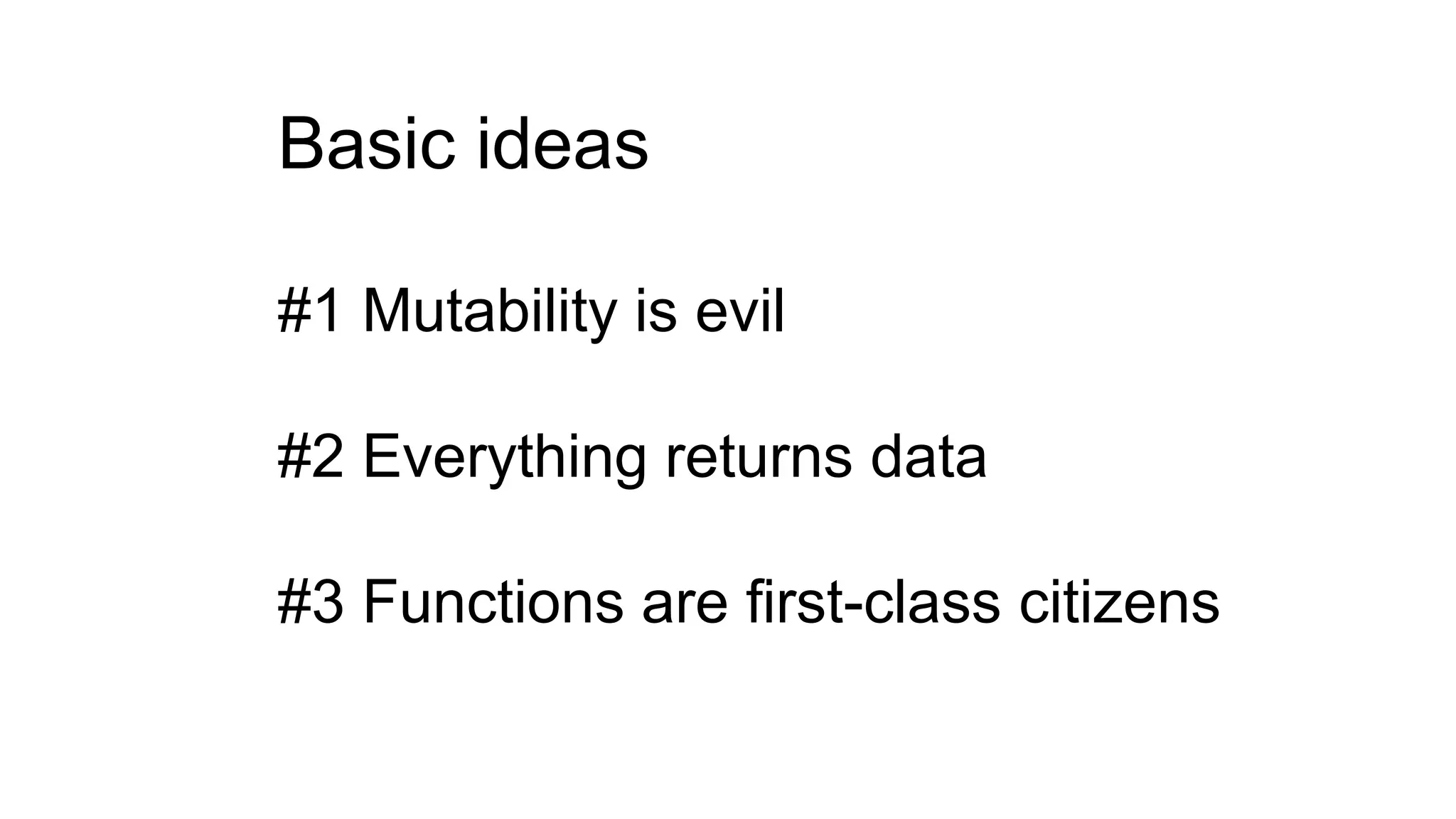 Basic ideas
#1 Mutability is evil
#2 Everything returns data
#3 Functions are first-class citizens
 