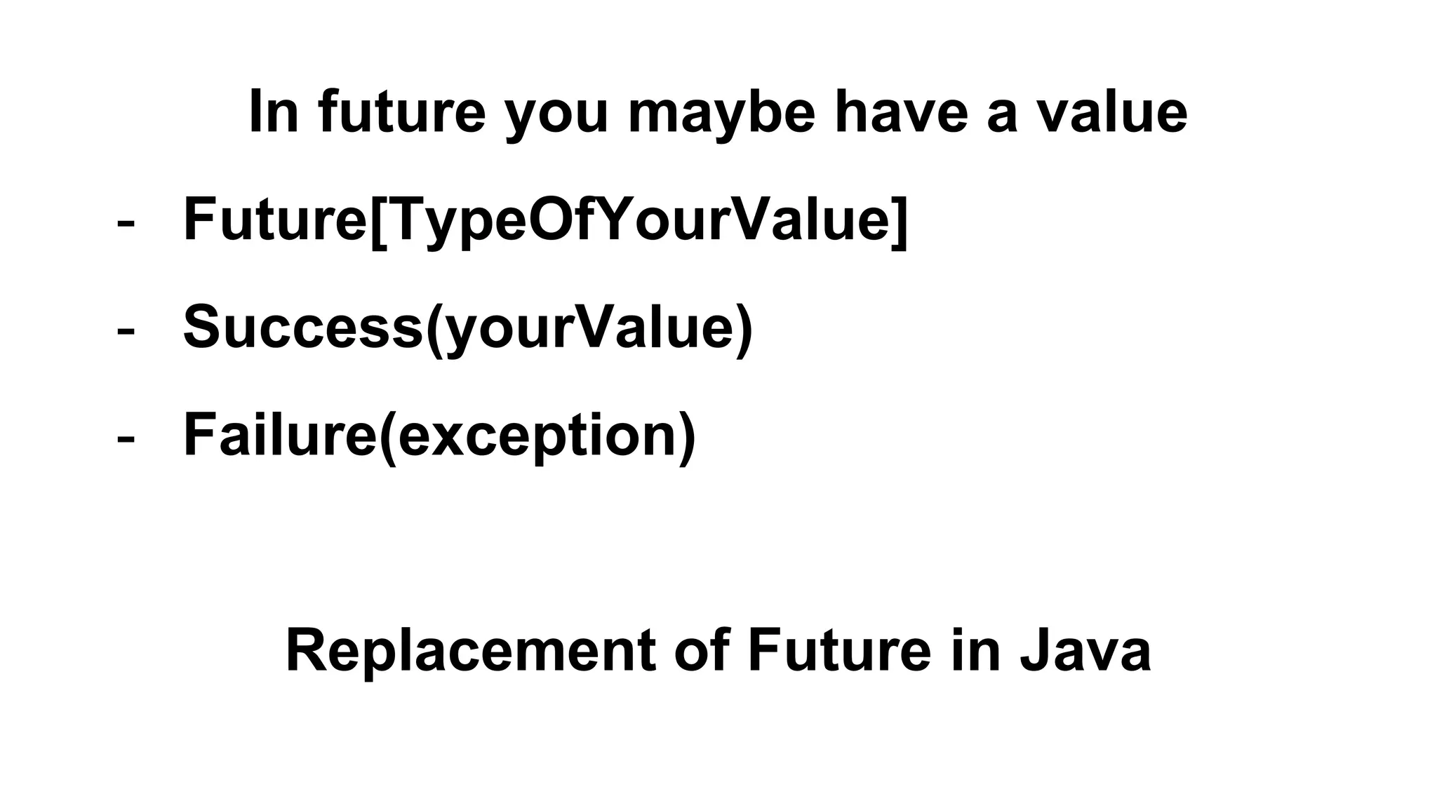 In future you maybe have a value
- Future[TypeOfYourValue]
- Success(yourValue)
- Failure(exception)
Replacement of Future in Java
 