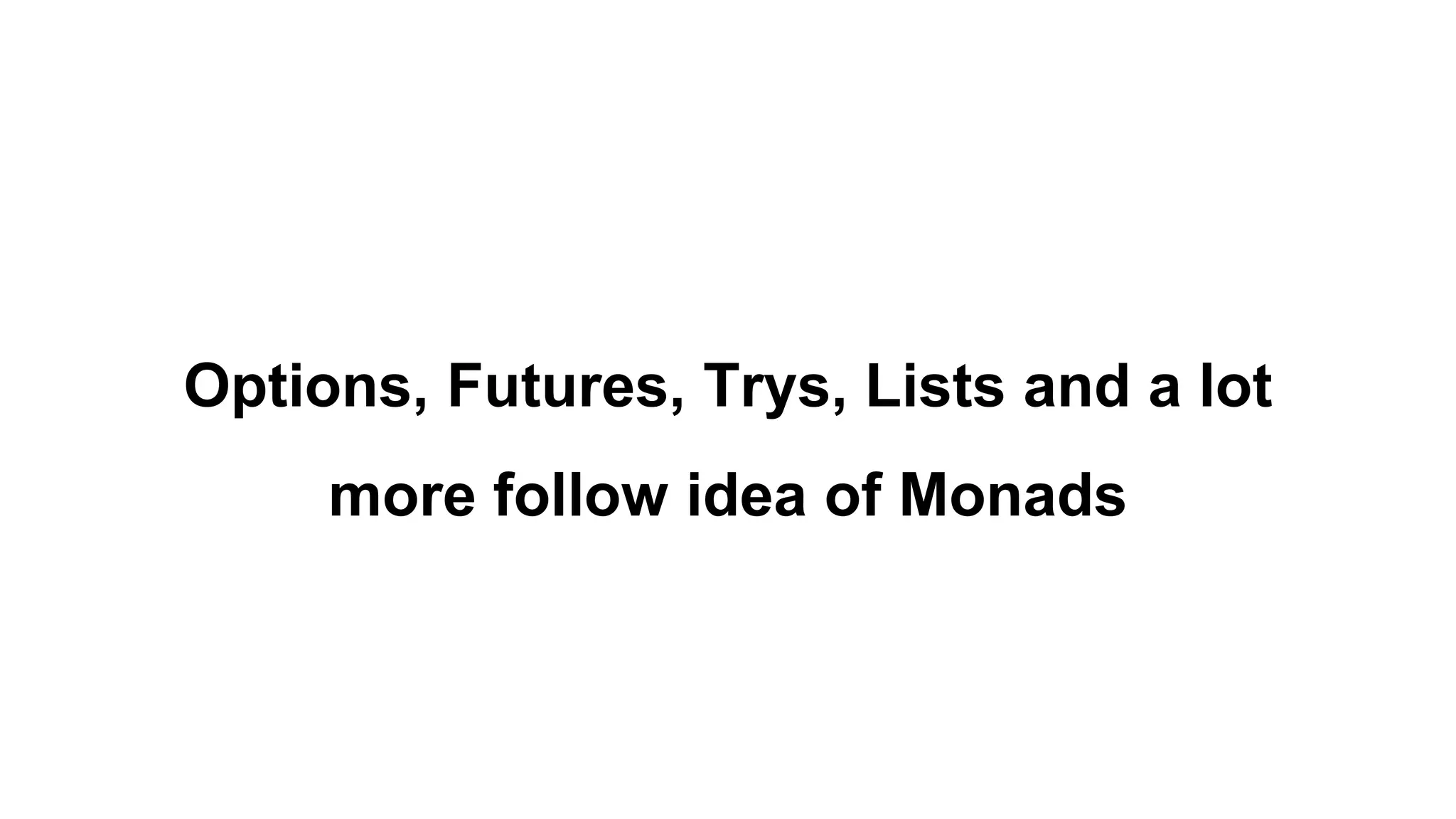 Options, Futures, Trys, Lists and a lot
more follow idea of Monads
 