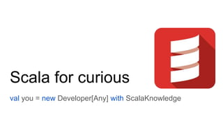 Scala for curious
val you = new Developer[Any] with ScalaKnowledge
 