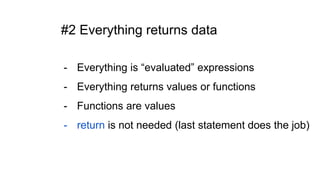 #2 Everything returns data
- Everything is “evaluated” expressions
- Everything returns values or functions
- Functions are values
- return is not needed (last statement does the job)
 