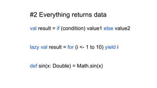 #2 Everything returns data
val result = if (condition) value1 else value2
lazy val result = for (i <- 1 to 10) yield i
def sin(x: Double) = Math.sin(x)
 