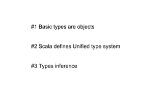 #1 Basic types are objects
#2 Scala defines Unified type system
#3 Types inference
 