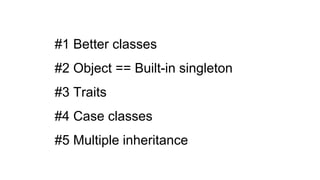 #1 Better classes
#2 Object == Built-in singleton
#3 Traits
#4 Case classes
#5 Multiple inheritance
 