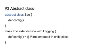 #3 Abstract class
abstract class Boo {
def config()
}
class Foo extends Boo with Logging {
def config() = {} // implemented in child class
}
 