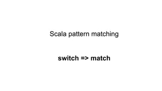 Scala pattern matching
switch => match
 