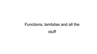 Functions, lambdas and all the
stuff
 