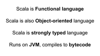 Scala is Functional language
Scala is also Object-oriented language
Scala is strongly typed language
Runs on JVM, compiles to bytecode
 