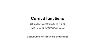 Curried functions
def multiply(a:Int)(b:Int): Int = a +b
val fn = multiply(2)(2) // returns 4
Useful when we don’t have both values
 