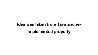 Idea was taken from Java and re-
implemented properly
 