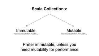 Scala Collections:
Immutable
import scala.collection.mutable._
Mutable
import scala.collection.immutable._
Prefer immutable, unless you
need mutability for performance
 