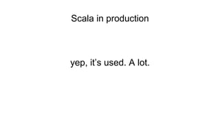 Scala in production
yep, it’s used. A lot.
 