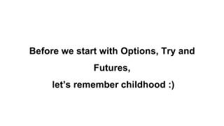 Before we start with Options, Try and
Futures,
let’s remember childhood :)
 
