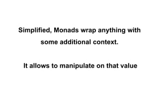 Simplified, Monads wrap anything with
some additional context.
It allows to manipulate on that value
 