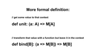 More formal definition:
// get some value to that context
def unit: (a: A) => M[A]
// transform that value with a function but leave it in the context
def bind[B]: (a => M[B]) => M[B]
 