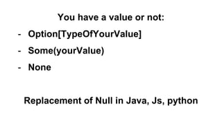 You have a value or not:
- Option[TypeOfYourValue]
- Some(yourValue)
- None
Replacement of Null in Java, Js, python
 