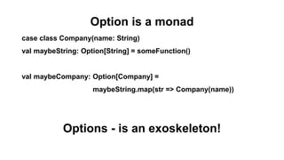 Option is a monad
case class Company(name: String)
val maybeString: Option[String] = someFunction()
val maybeCompany: Option[Company] =
maybeString.map(str => Company(name))
Options - is an exoskeleton!
 