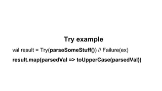 Try example
val result = Try(parseSomeStuff()) // Failure(ex)
result.map(parsedVal => toUpperCase(parsedVal))
 