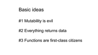 Basic ideas
#1 Mutability is evil
#2 Everything returns data
#3 Functions are first-class citizens
 