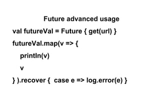 Future advanced usage
val futureVal = Future { get(url) }
futureVal.map(v => {
println(v)
v
} ).recover { case e => log.error(e) }
 