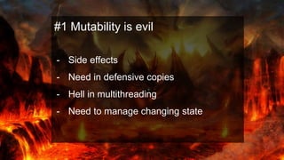 #1 Mutability is evil
- Side effects
- Need in defensive copies
- Hell in multithreading
- Need to manage changing state
 