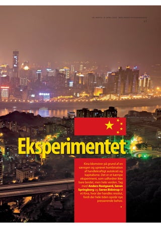 26. MARTS - 8. APRIL 2010 BERLINGSKE NYHEDSMAGA SIN

11

Eksperimentet
Kina blomstrer på grund af en
særegen og uprøvet kombination
af handlekraftigt autokrati og
kapitalisme. Det er et kæmpe
eksperiment, som udfordrer ikke
bare landet, men hele verden. Tag
med Anders Rostgaard, Søren
Springborg og Søren Bidstrup til
et Kina, hvor der handles resolut,
fordi der hele tiden opstår nye
presserende behov.

 