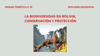 LA BIODIVERSIDAD EN BOLIVIA,
CONSERVACIÓN Y PROTECCIÓN
UNIDAD TEMÁTICA # 10 BIOLOGÍA-GEOGRAFIA
 