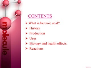 CONTENTS
 What is benzoic acid?
 History
 Production
 Uses
 Biology and health effects
 Reactions
 