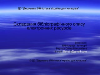 ДЗ “Державна бібліотека України для юнацтва” Складання бібліографічного опису електронних ресурсів Виконала: Бібліограф І ...