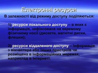 Електронні ресурси <ul><li>В залежності від режиму доступу поділяються: 1)   ресурси локального доступу  – в яких є інформ...