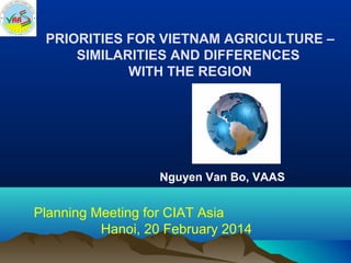PRIORITIES FOR VIETNAM AGRICULTURE –
SIMILARITIES AND DIFFERENCES
WITH THE REGION

Nguyen Van Bo, VAAS

Planning Meeting for CIAT Asia
Hanoi, 20 February 2014

 